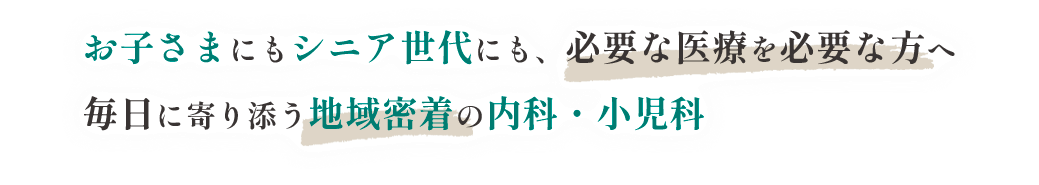 お子さまにもシニア世代にも、必要な医療を必要な方へ毎日に寄り添う地域密着の内科・小児科